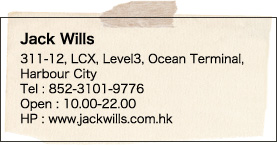 Jack Wills 311-12, LCX, Level3, Ocean Terminal, Harbour City Tel : 852-3101-9776 Open : 10.00-22.00 HP : www.jackwills.com.hk